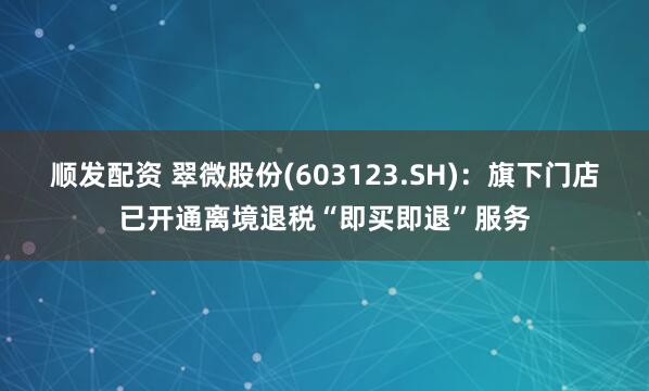 顺发配资 翠微股份(603123.SH)：旗下门店已开通离境退税“即买即退”服务