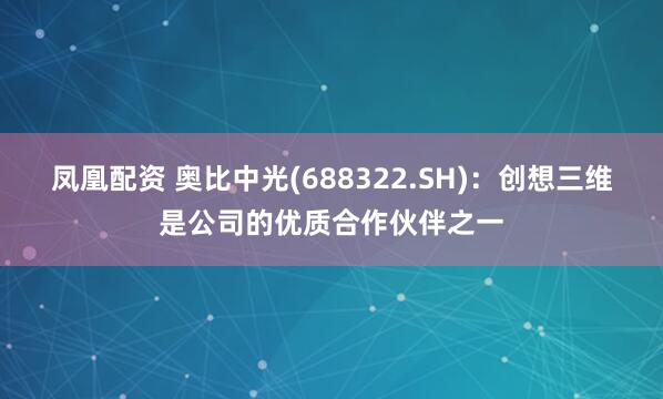 凤凰配资 奥比中光(688322.SH)：创想三维是公司的优质合作伙伴之一