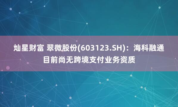 灿星财富 翠微股份(603123.SH)：海科融通目前尚无跨境支付业务资质