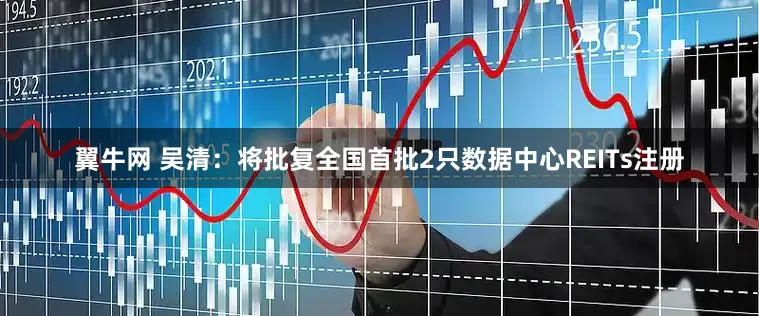 翼牛网 吴清：将批复全国首批2只数据中心REITs注册