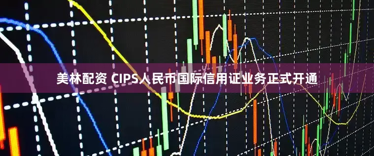 美林配资 CIPS人民币国际信用证业务正式开通