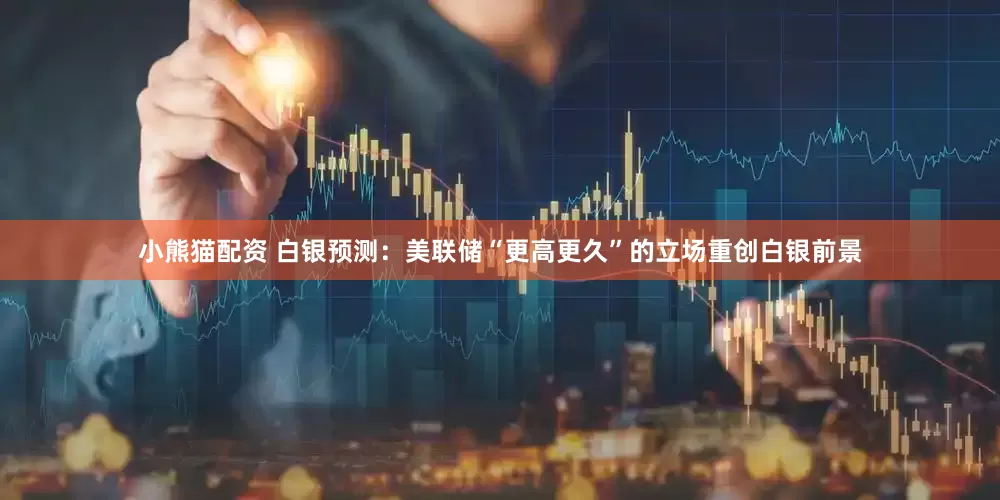 小熊猫配资 白银预测：美联储“更高更久”的立场重创白银前景