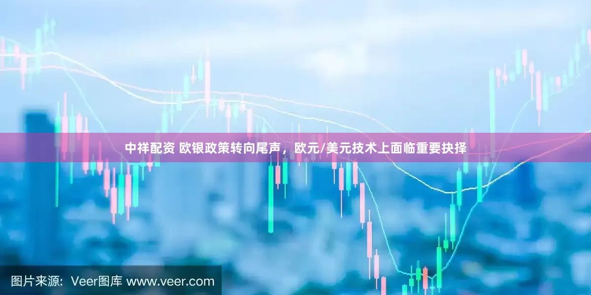 中祥配资 欧银政策转向尾声，欧元/美元技术上面临重要抉择