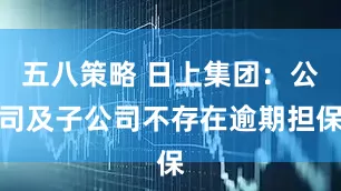 五八策略 日上集团：公司及子公司不存在逾期担保