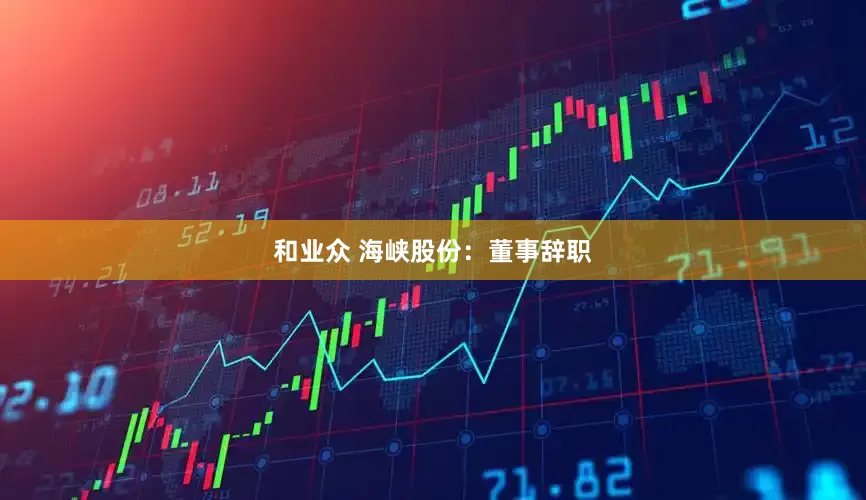 和业众 海峡股份：董事辞职