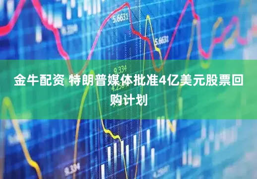 金牛配资 特朗普媒体批准4亿美元股票回购计划