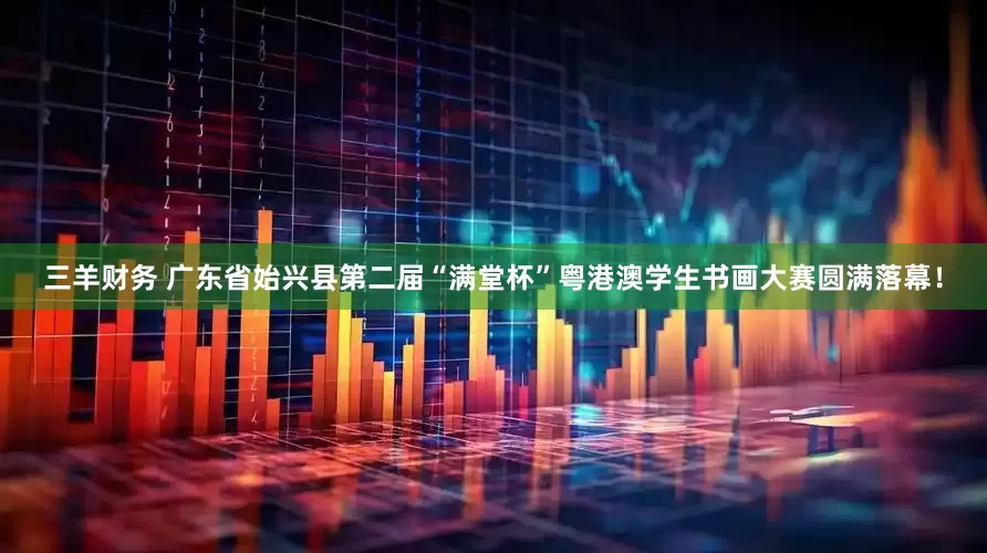 三羊财务 广东省始兴县第二届“满堂杯”粤港澳学生书画大赛圆满落幕！