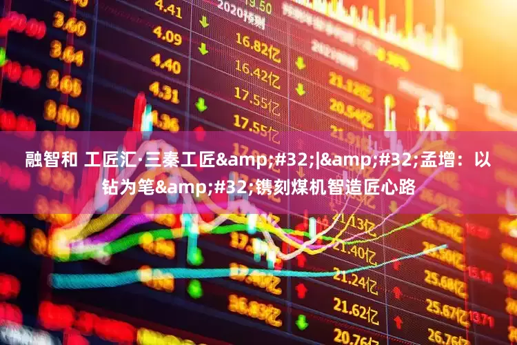 融智和 工匠汇·三秦工匠&#32;|&#32;孟增：以钻为笔&#32;镌刻煤机智造匠心路