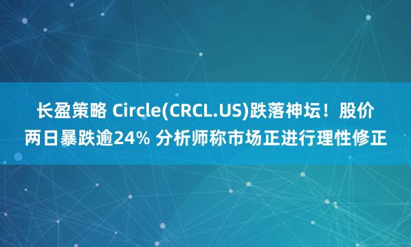 长盈策略 Circle(CRCL.US)跌落神坛！股价两日暴跌逾24% 分析师称市场正进行理性修正