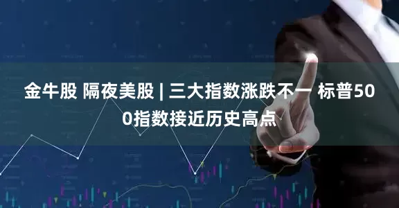金牛股 隔夜美股 | 三大指数涨跌不一 标普500指数接近历史高点
