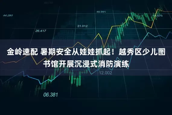 金岭速配 暑期安全从娃娃抓起！越秀区少儿图书馆开展沉浸式消防演练