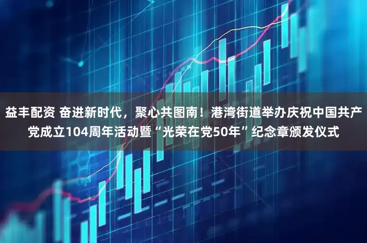 益丰配资 奋进新时代，聚心共图南！港湾街道举办庆祝中国共产党成立104周年活动暨“光荣在党50年”纪念章颁发仪式