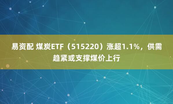 易资配 煤炭ETF（515220）涨超1.1%，供需趋紧或支撑煤价上行