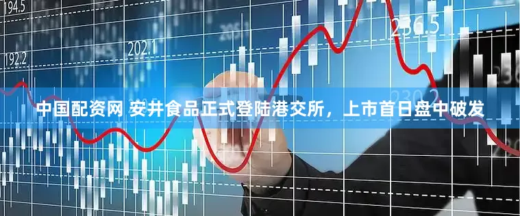 中国配资网 安井食品正式登陆港交所，上市首日盘中破发