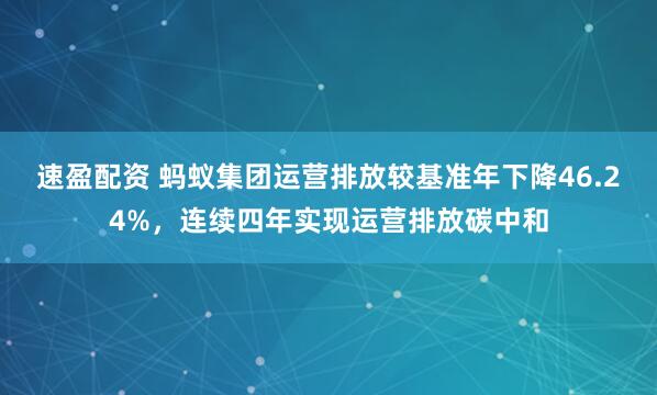 速盈配资 蚂蚁集团运营排放较基准年下降46.24%，连续四年实现运营排放碳中和