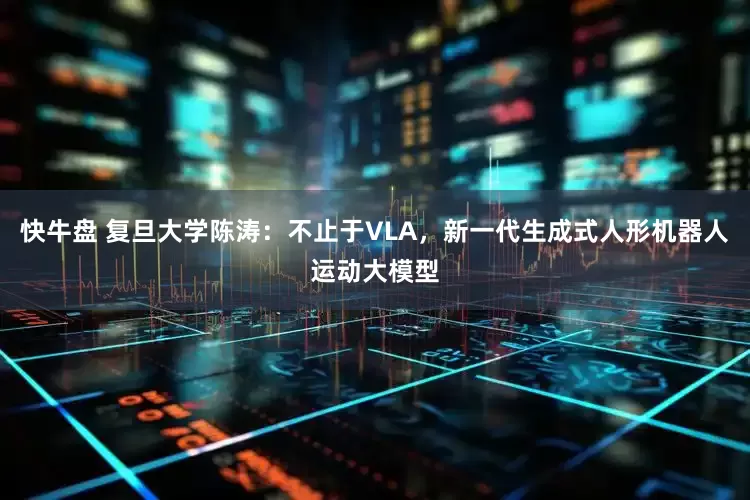 快牛盘 复旦大学陈涛：不止于VLA，新一代生成式人形机器人运动大模型