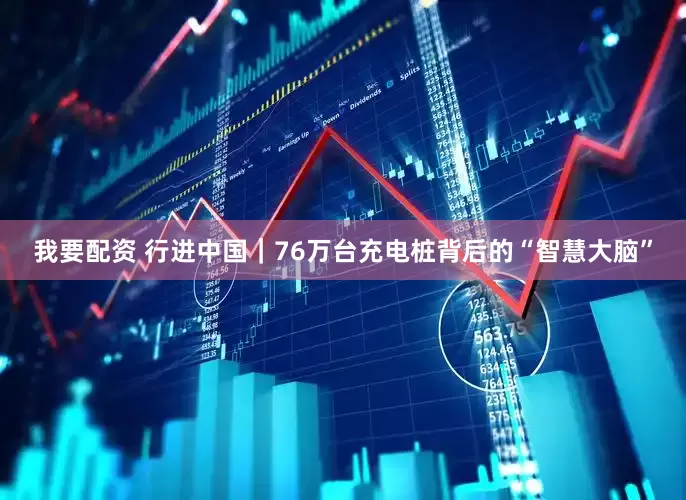 我要配资 行进中国｜76万台充电桩背后的“智慧大脑”