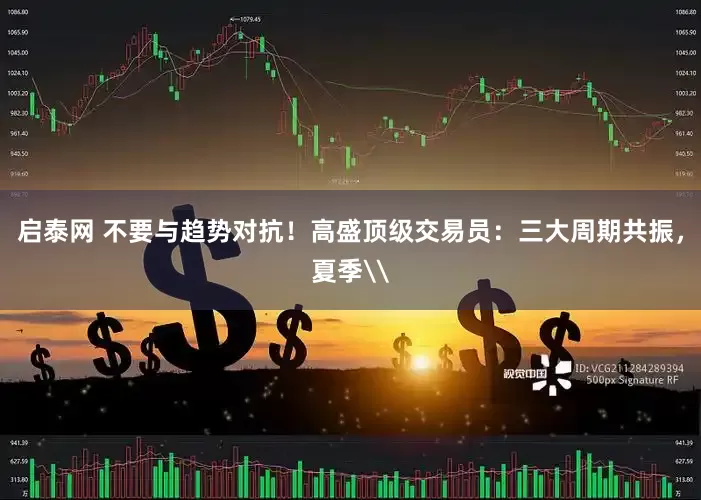 启泰网 不要与趋势对抗！高盛顶级交易员：三大周期共振，夏季\