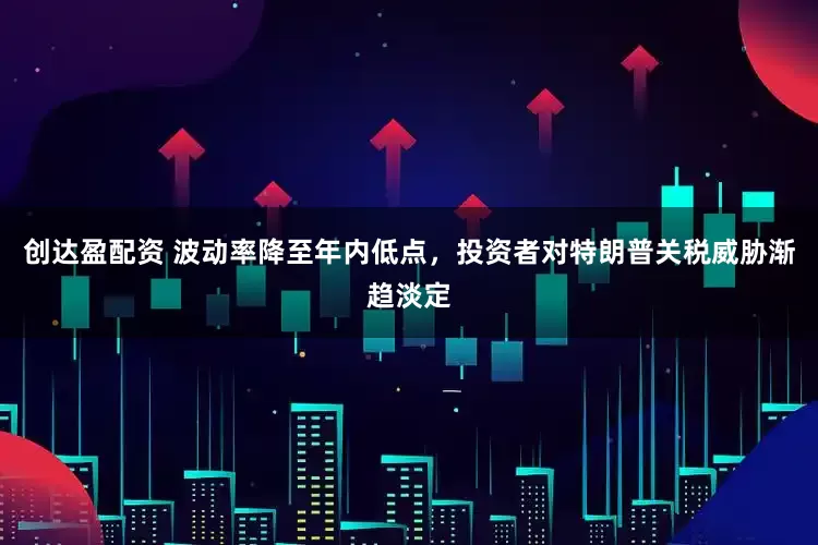 创达盈配资 波动率降至年内低点，投资者对特朗普关税威胁渐趋淡定