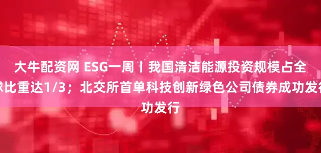 大牛配资网 ESG一周丨我国清洁能源投资规模占全球比重达1/3；北交所首单科技创新绿色公司债券成功发行
