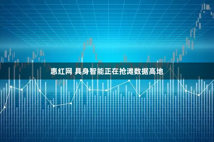 惠红网 具身智能正在抢滩数据高地