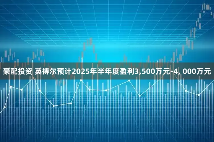 豪配投资 英搏尔预计2025年半年度盈利3,500万元-4, 000万元