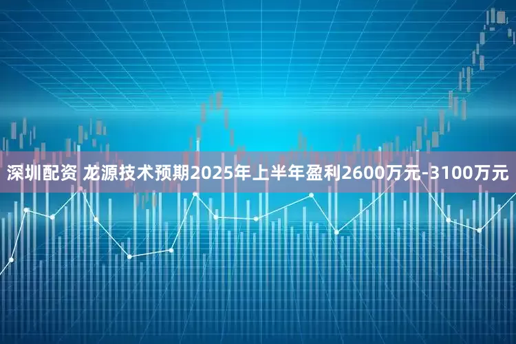 深圳配资 龙源技术预期2025年上半年盈利2600万元-3100万元