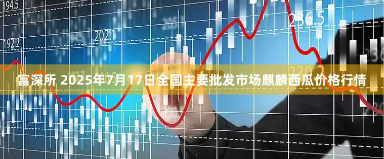 富深所 2025年7月17日全国主要批发市场麒麟西瓜价格行情