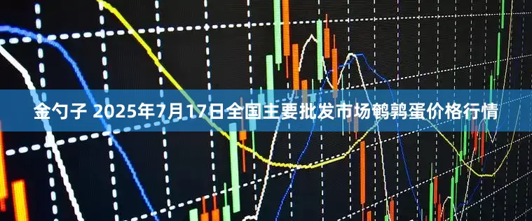 金勺子 2025年7月17日全国主要批发市场鹌鹑蛋价格行情