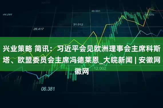 兴业策略 简讯：习近平会见欧洲理事会主席科斯塔、欧盟委员会主席冯德莱恩_大皖新闻 | 安徽网