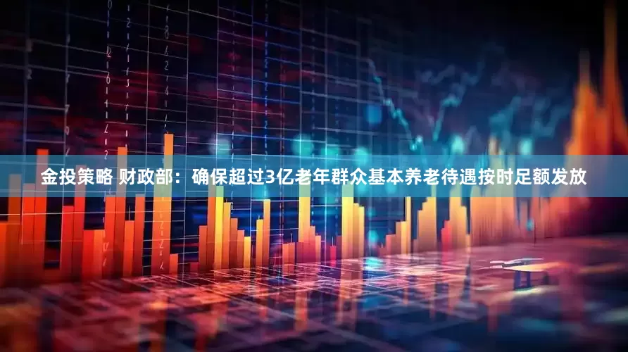 金投策略 财政部：确保超过3亿老年群众基本养老待遇按时足额发放