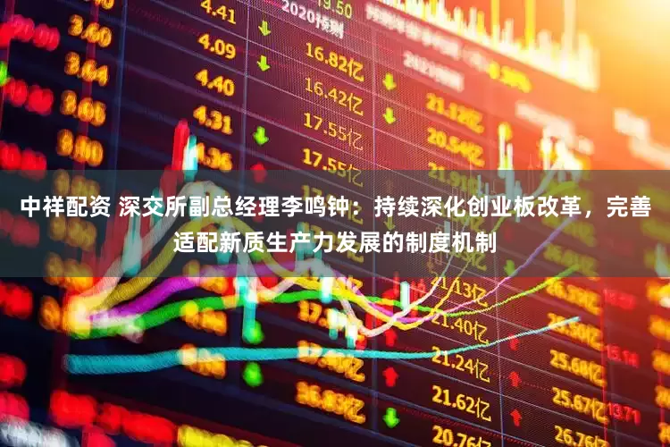中祥配资 深交所副总经理李鸣钟：持续深化创业板改革，完善适配新质生产力发展的制度机制