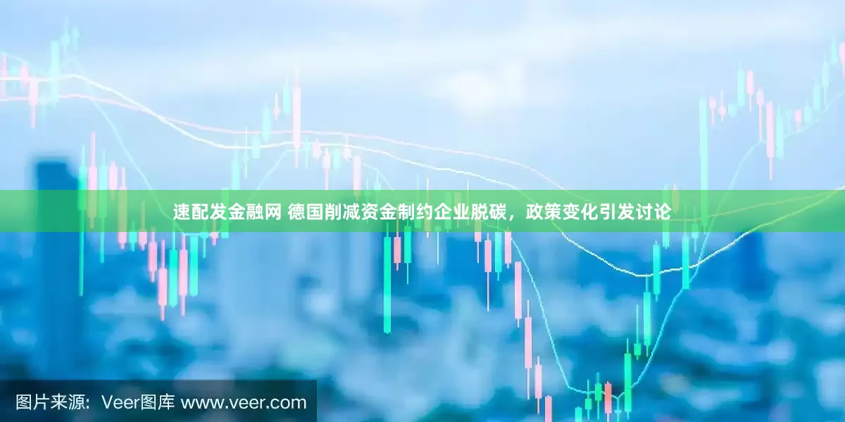 速配发金融网 德国削减资金制约企业脱碳，政策变化引发讨论