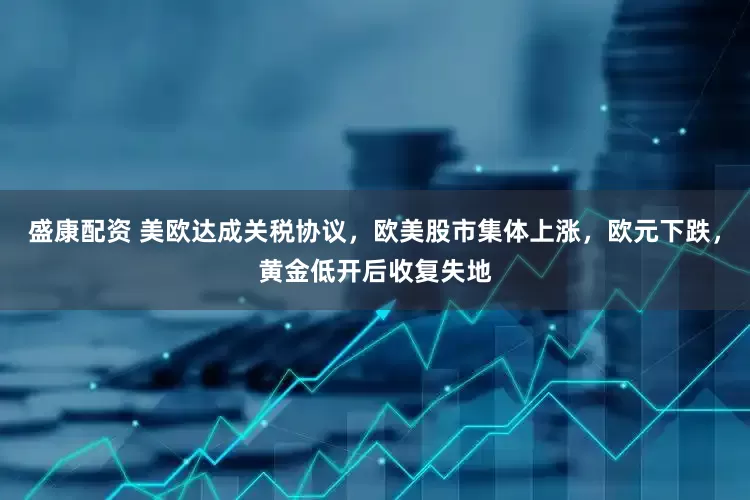 盛康配资 美欧达成关税协议，欧美股市集体上涨，欧元下跌，黄金低开后收复失地