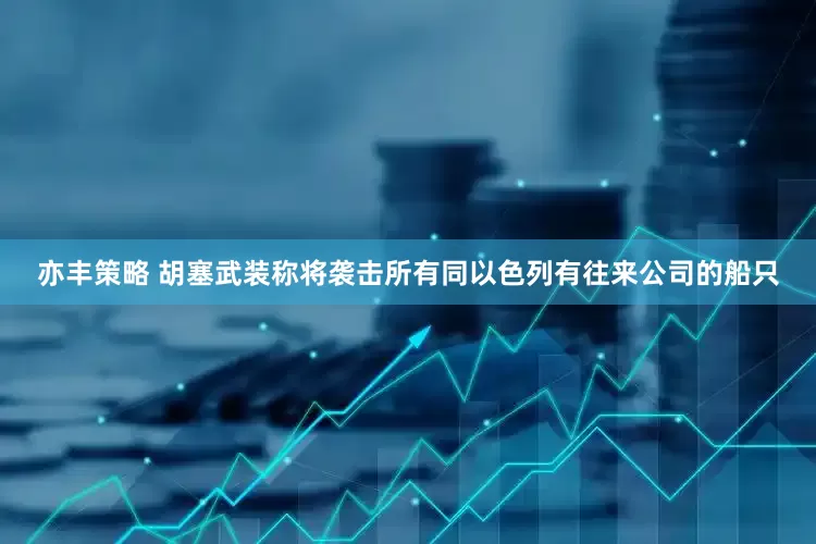 亦丰策略 胡塞武装称将袭击所有同以色列有往来公司的船只