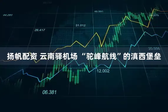 扬帆配资 云南驿机场 “驼峰航线”的滇西堡垒