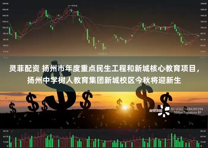 灵菲配资 扬州市年度重点民生工程和新城核心教育项目，扬州中学树人教育集团新城校区今秋将迎新生