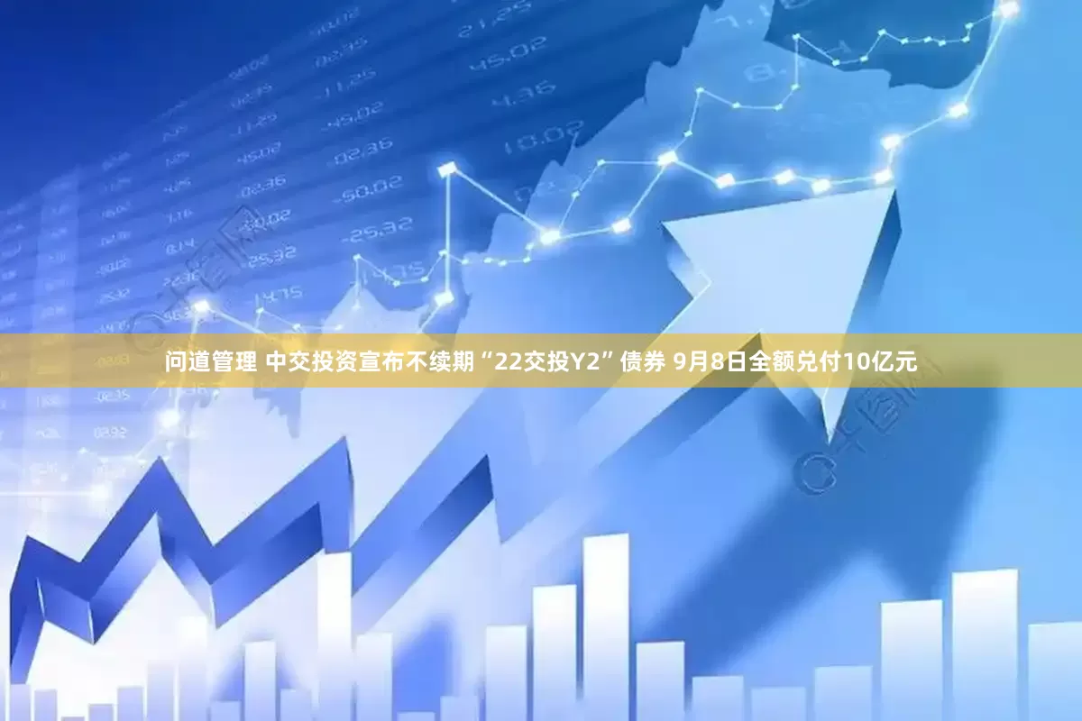 问道管理 中交投资宣布不续期“22交投Y2”债券 9月8日全额兑付10亿元