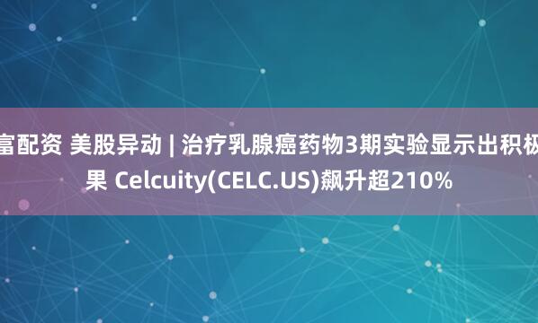 兆富配资 美股异动 | 治疗乳腺癌药物3期实验显示出积极结果 Celcuity(CELC.US)飙升超210%