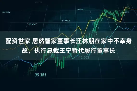 配资世家 居然智家董事长汪林朋在家中不幸身故，执行总裁王宁暂代履行董事长