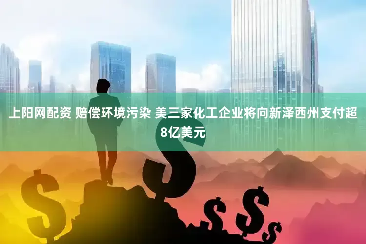 上阳网配资 赔偿环境污染 美三家化工企业将向新泽西州支付超8亿美元