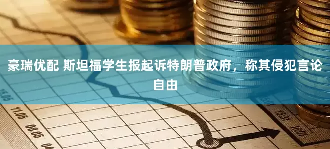 豪瑞优配 斯坦福学生报起诉特朗普政府，称其侵犯言论自由