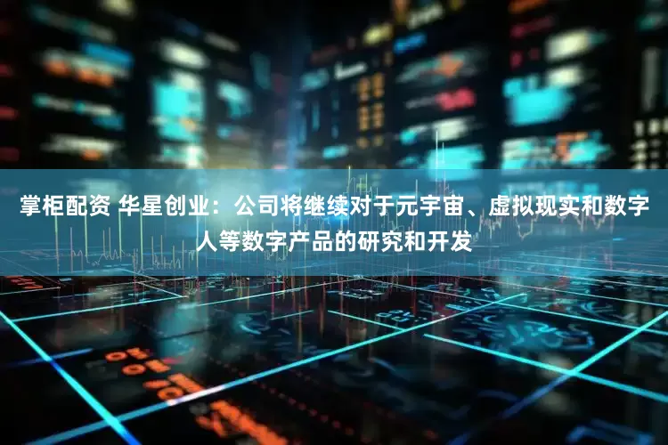 掌柜配资 华星创业：公司将继续对于元宇宙、虚拟现实和数字人等数字产品的研究和开发