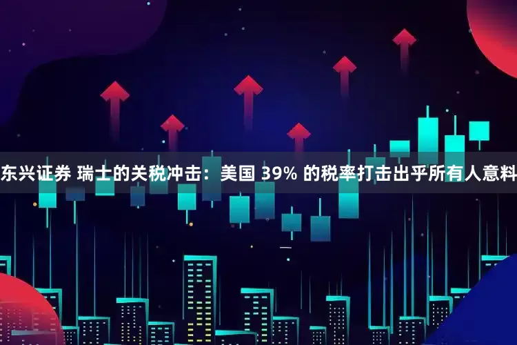 东兴证券 瑞士的关税冲击：美国 39% 的税率打击出乎所有人意料