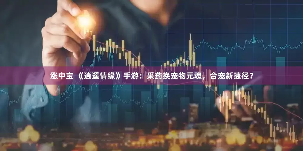 涨中宝 《逍遥情缘》手游：采药换宠物元魂，合宠新捷径？