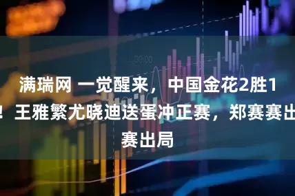 满瑞网 一觉醒来，中国金花2胜1负！王雅繁尤晓迪送蛋冲正赛，郑赛赛出局