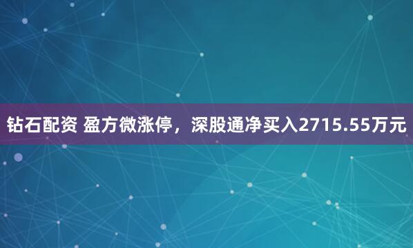 钻石配资 盈方微涨停，深股通净买入2715.55万元