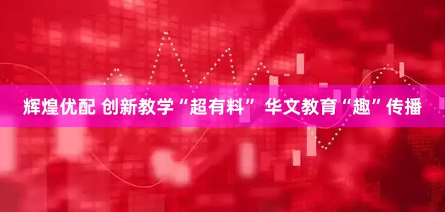 辉煌优配 创新教学“超有料” 华文教育“趣”传播