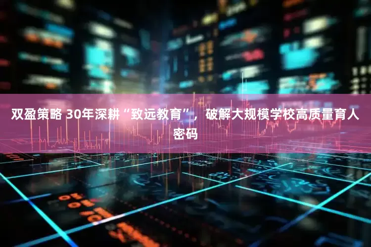 双盈策略 30年深耕“致远教育”，破解大规模学校高质量育人密码