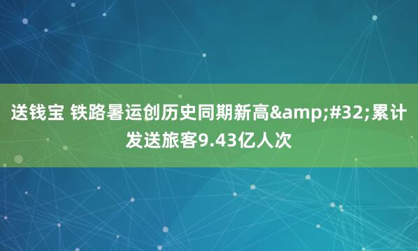 送钱宝 铁路暑运创历史同期新高&#32;累计发送旅客9.43亿人次
